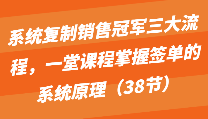 系统复制销售冠军三大流程，一堂课程掌握签单的系统原理（38节）-失落博客