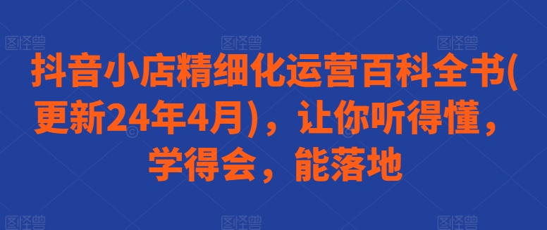 抖音小店精细化运营百科全书(更新24年4月)，让你听得懂，学得会，能落地-失落博客