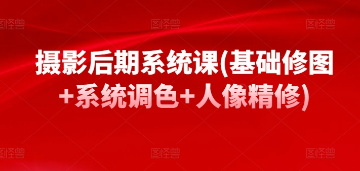 摄影后期系统课(基础修图+系统调色+人像精修)-失落博客