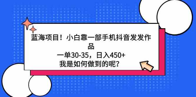 （9182期）蓝海项目！小白靠一部手机抖音发发作品，一单30-35，日入450+，我是如何…-失落博客