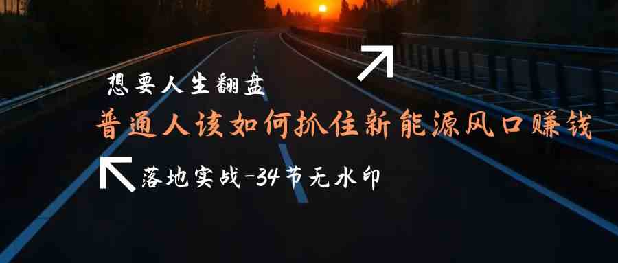 （9499期）想要人生翻盘，普通人如何抓住新能源风口赚钱，落地实战案例课-34节无水印-失落博客