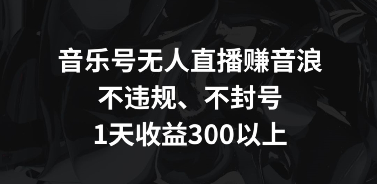 音乐号无人直播赚音浪，不违规、不封号，1天收益300+-失落博客