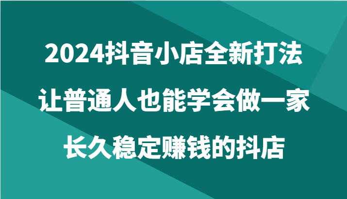 2024抖音小店全新打法，让普通人也能学会做一家长久稳定赚钱的抖店（24节）-失落博客