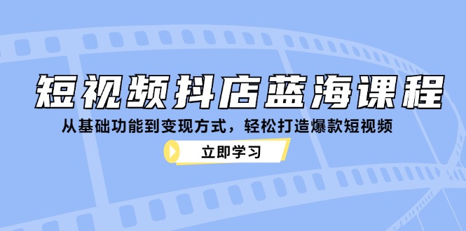 （12960期）短视频抖店蓝海课程：从基础功能到变现方式，轻松打造爆款短视频-失落博客