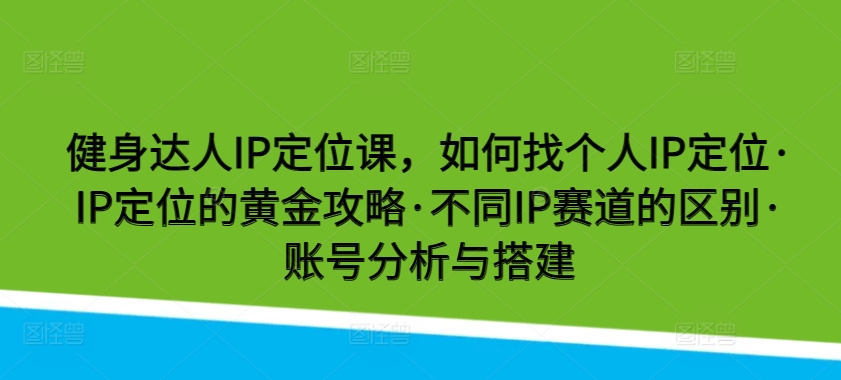 健身达人IP定位课，如何找个人IP定位·IP定位的黄金攻略·不同IP赛道的区别·账号分析与搭建-失落博客