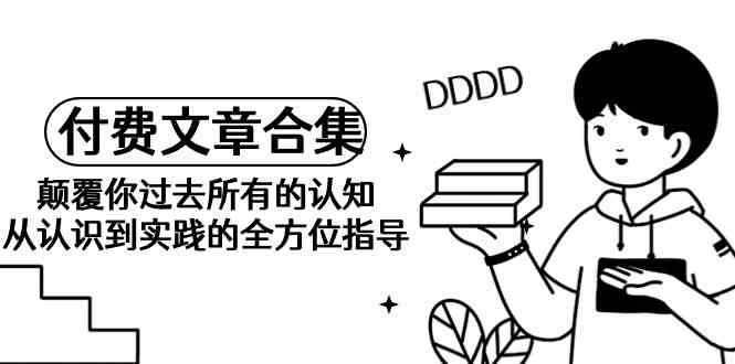 （9646期）《某公众号付费文章合集》颠覆你过去所有的认知 从认识到实践的全方位指导-失落博客