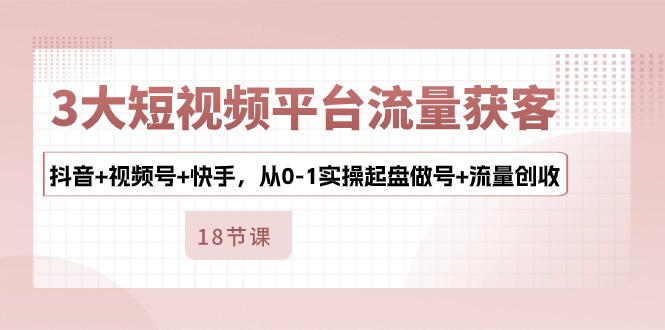3大短视频平台流量获客，抖音+视频号+快手，从0-1实操起盘做号+流量创收-失落博客
