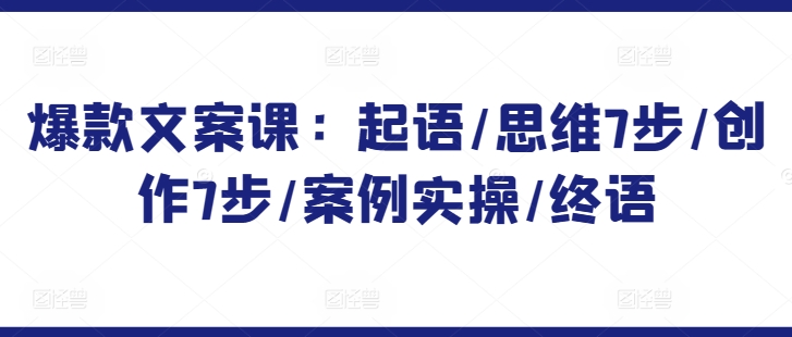 爆款文案课：起语/思维7步/创作7步/案例实操/终语-失落博客