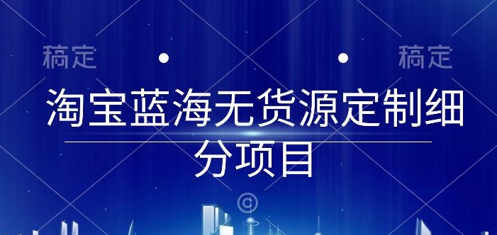 淘宝蓝海无货源定制细分项目，从0到起店实操全流程-失落博客
