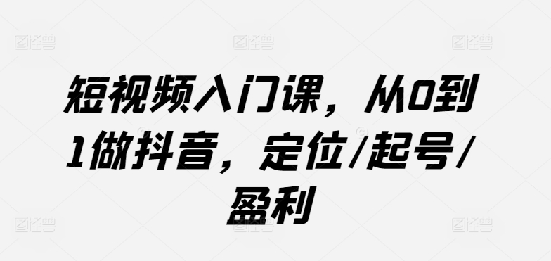 短视频入门课，从0到1做抖音，定位/起号/盈利-失落博客