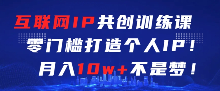 互联网IP共创训练课，零门槛零基础打造个人IP，月入10w+不是梦-失落博客