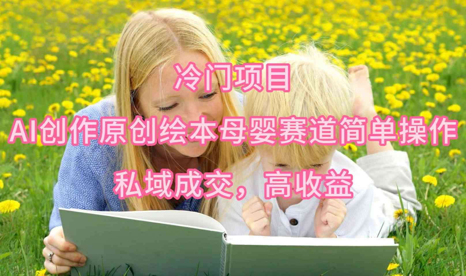 （9726期）冷门项目，AI创作原创绘本母婴赛道简单操作，私域成交，高收益-失落博客