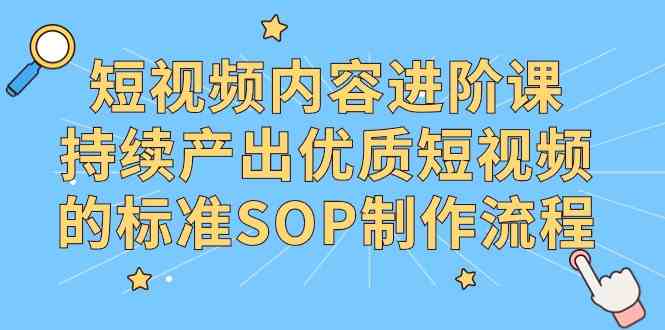 （9232期）短视频内容进阶课，持续产出优质短视频的标准SOP制作流程-失落博客
