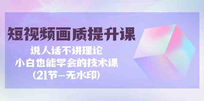 短视频画质提升课，说人话不讲理论，小白也能学会的技术课(无水印)-失落博客