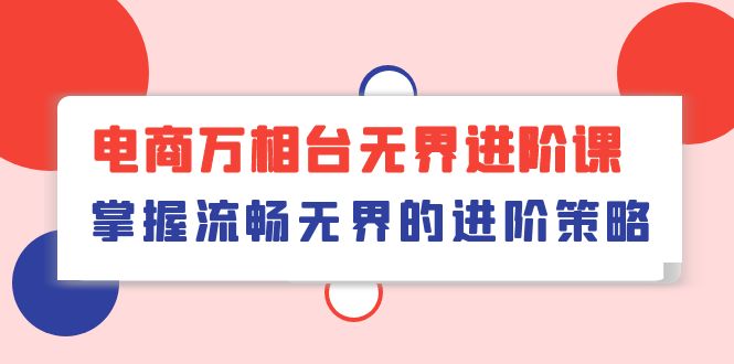 （10315期）电商 万相台无界进阶课，掌握流畅无界的进阶策略（41节课）-失落博客