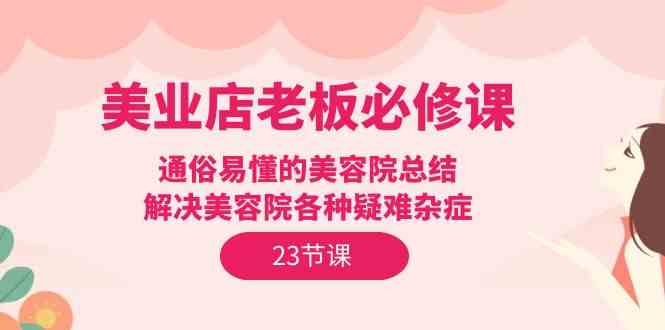 美业店老板必修课：通俗易懂的美容院总结，解决美容院各种疑难杂症（23节）-失落博客
