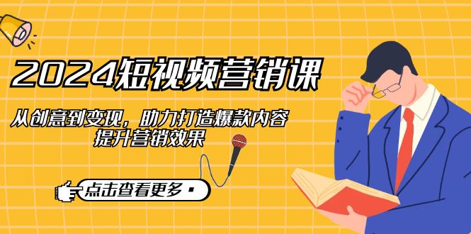 （12846期）2024短视频-营销课：从创意到变现，助力打造爆款内容，提升营销效果-失落博客