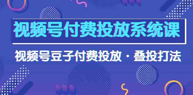 视频号付费投放系统课，视频号豆子付费投放·叠投打法（高清视频课）-失落博客
