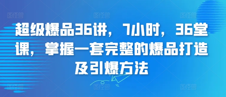 超级爆品36讲，7小时，36堂课，掌握一套完整的爆品打造及引爆方法-失落博客