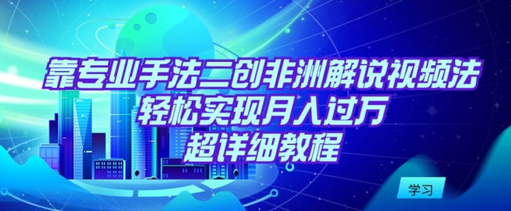 靠专业手法二创非洲解说视频玩法，轻松实现月入过万，超详细教程-失落博客