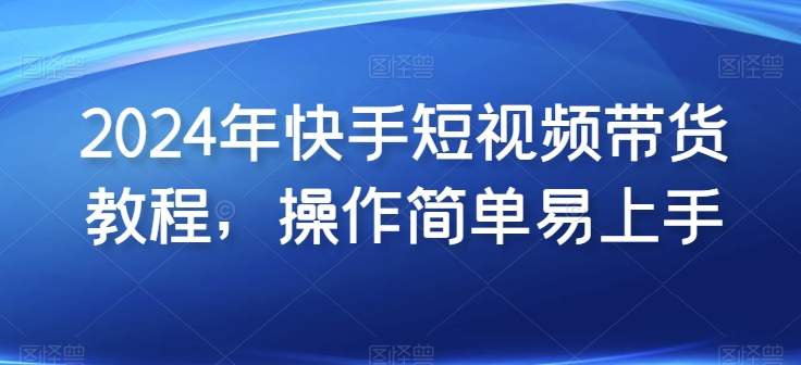 2024年快手短视频带货教程，操作简单易上手-失落博客