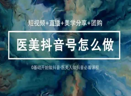 玩转医美抖音短视频与直播，36堂网课学逻辑(短视频+直播+美学分享+团购)-失落博客