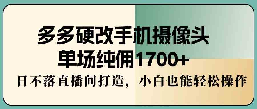 （9228期）多多硬改手机摄像头，单场纯佣1700+，日不落直播间打造，小白也能轻松操作-失落博客