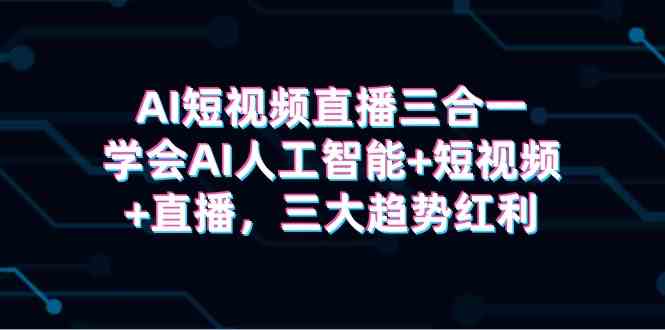 （9669期）AI短视频直播三合一，学会AI人工智能+短视频+直播，三大趋势红利-失落博客