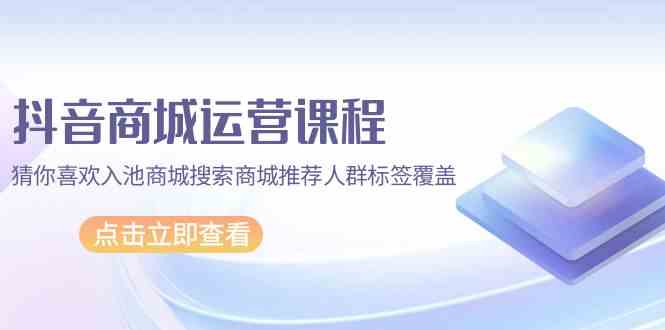 抖音商城运营课程，猜你喜欢入池商城搜索商城推荐人群标签覆盖（67节课）-失落博客