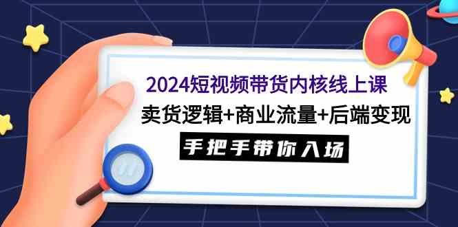（9471期）2024短视频带货内核线上课：卖货逻辑+商业流量+后端变现，手把手带你入场-失落博客