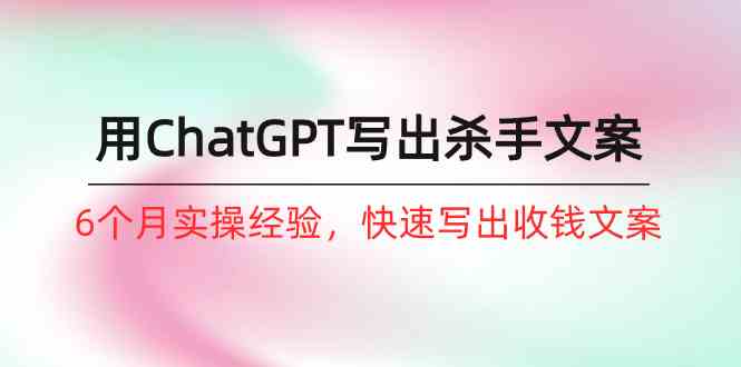 （10175期）如何用ChatGPT-写出杀手文案，6个月实战经验，快速写出收钱文案（8节课）-失落博客