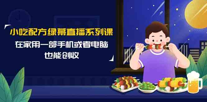 （9450期）小吃配方绿幕直播系列课，在家用一部手机或者电脑也能创收（14节课）-失落博客