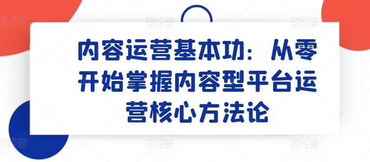 内容运营基本功：从零开始掌握内容型平台运营核心方法论-失落博客