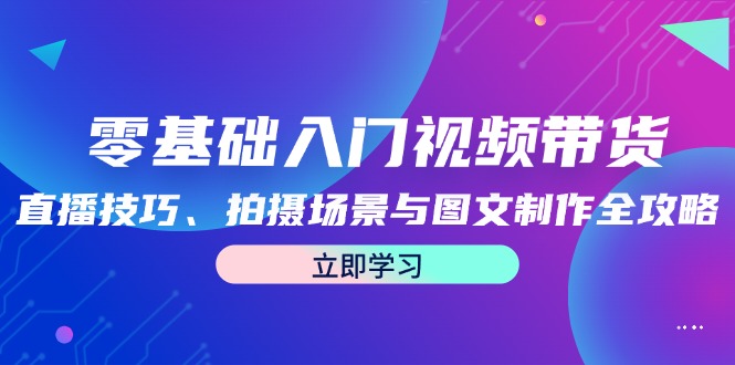 零基础入门视频带货：直播技巧、拍摄场景与图文制作全攻略-失落博客