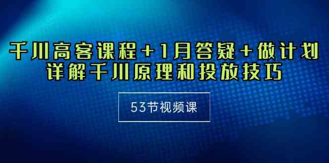 （10172期）千川 高客课程+1月答疑+做计划，详解千川原理和投放技巧（53节视频课）-失落博客