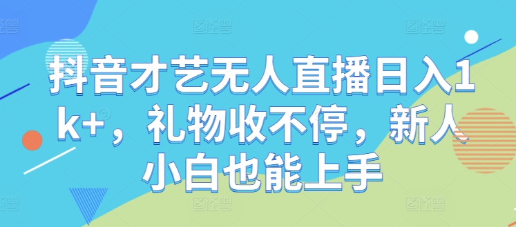 抖音才艺无人直播日入1k+，礼物收不停，新人小白也能上手【揭秘】-失落博客