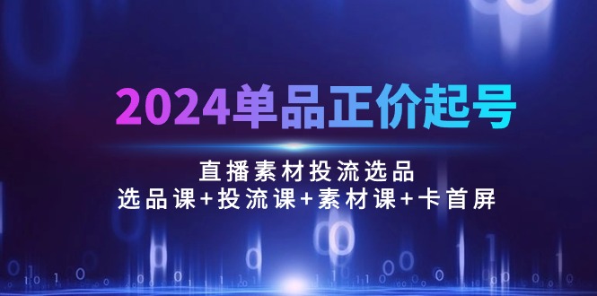 （10297期）2024单品正价起号，直播素材投流选品：选品课+投流课+素材课+卡首屏/100节-失落博客