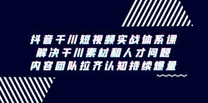 （9173期）抖音千川短视频实战体系课，解决干川素材和人才问题，内容团队拉齐认知…-失落博客
