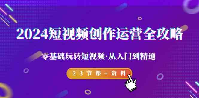 （9190期）2024短视频-创作运营全攻略，零基础玩转短视频·从入门到精通-23节课+资料-失落博客
