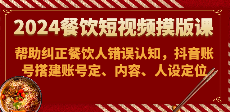 2024餐饮短视频摸版课-帮助纠正餐饮人错误认知，抖音账号搭建账号定、内容、人设定位-失落博客