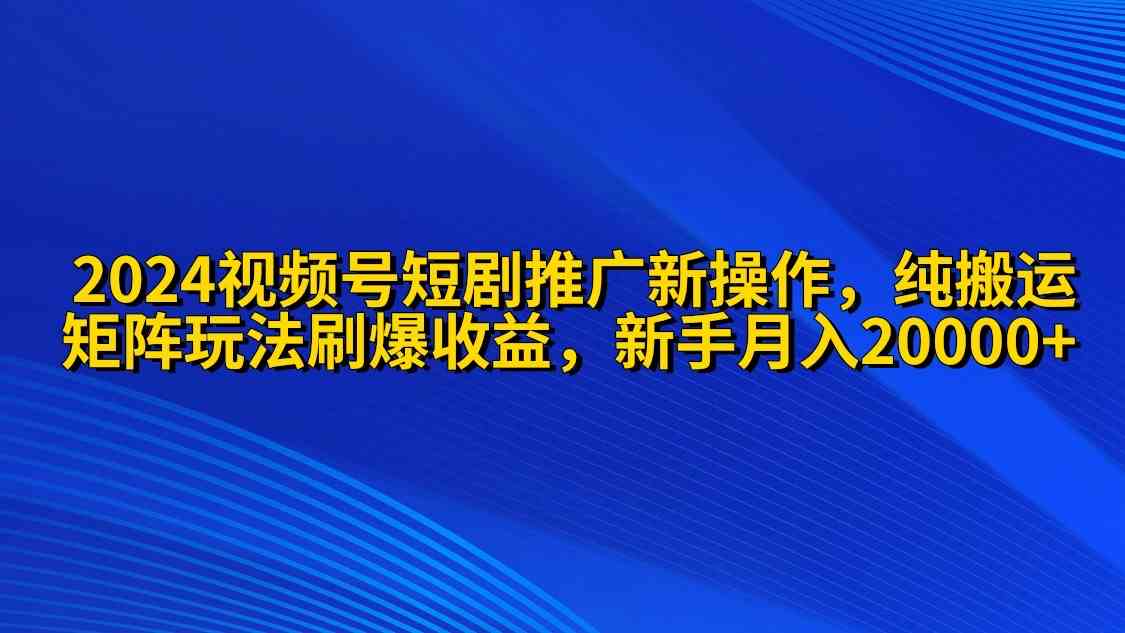 （9916期）2024视频号短剧推广新操作 纯搬运+矩阵连爆打法刷爆流量分成 小白月入20000-失落博客