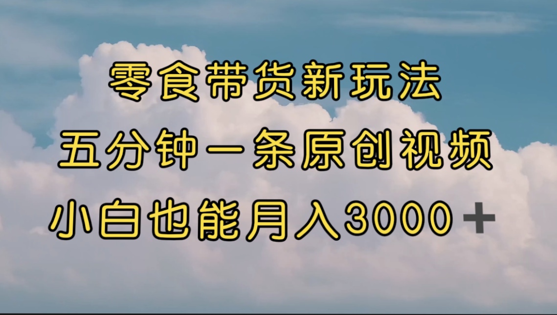 零食带货新玩法，5分钟一条原创视频，新手小白也能轻松月入3000+ （教程）-失落博客