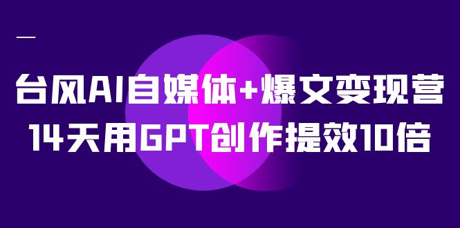 台风AI自媒体+爆文变现营，14天用GPT创作提效10倍（12节课）-失落博客