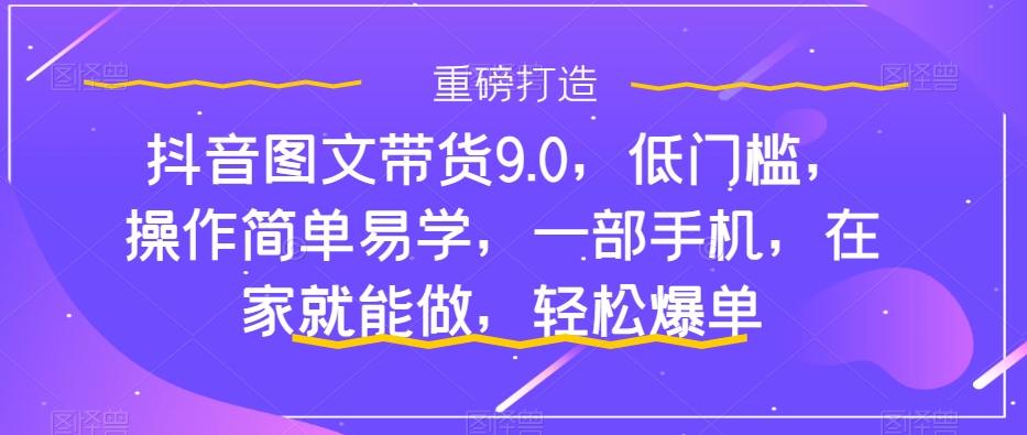 抖音图文带货9.0，低门槛，操作简单易学，一部手机，在家就能做，轻松爆单-失落博客
