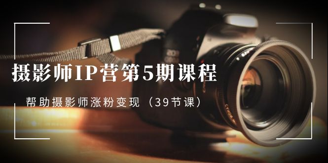 摄影师-IP营第5期课程，帮助摄影师涨粉变现（39节课）-失落博客