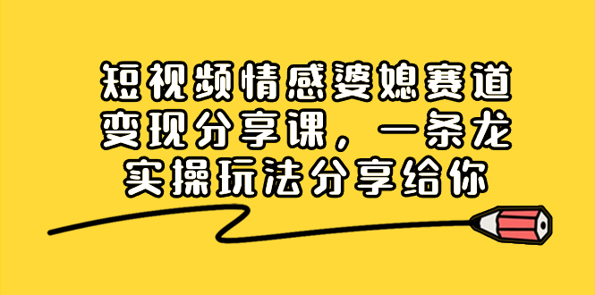 短视频情感婆媳赛道变现分享课，一条龙实操玩法分享给你-失落博客