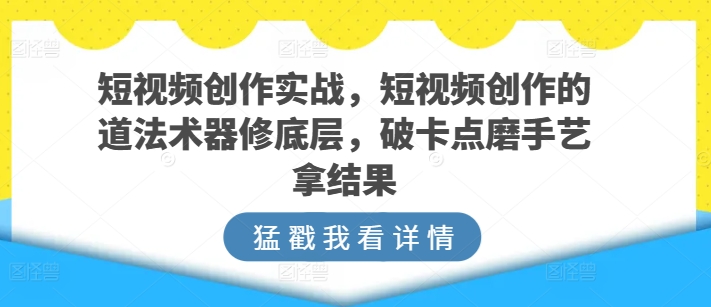 短视频创作实战，短视频创作的道法术器修底层，破卡点磨手艺拿结果-失落博客
