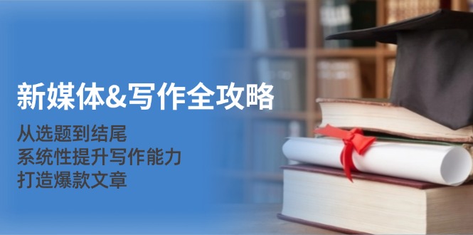 （12883期）新媒体&写作全攻略：从选题到结尾，系统性提升写作能力，打造爆款文章-失落博客