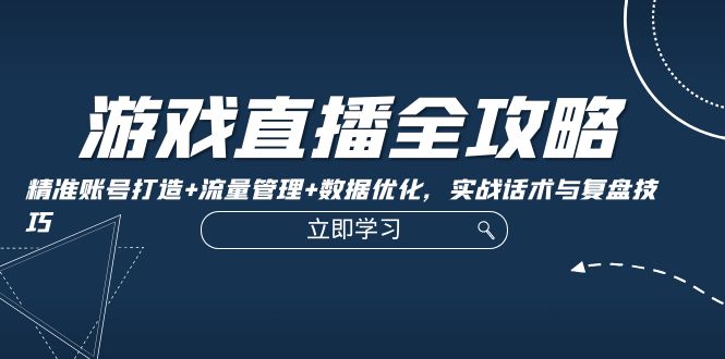 游戏直播全攻略：精准账号打造+流量管理+数据优化，实战话术与复盘技巧-失落博客