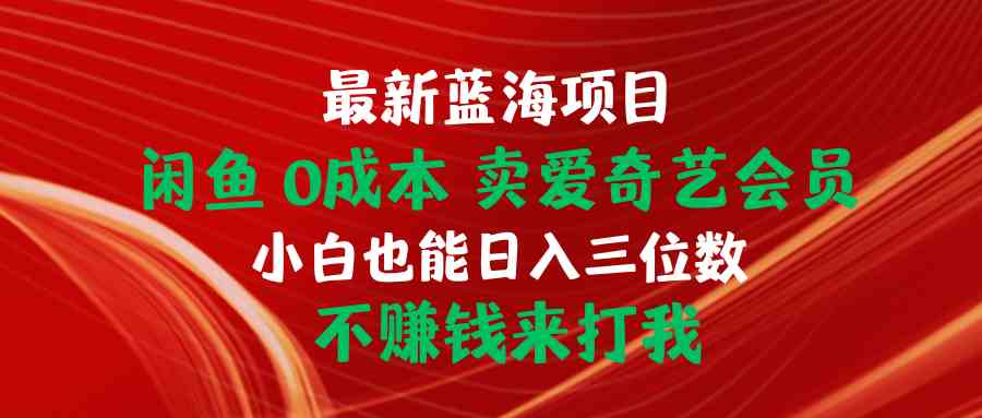 （10117期）最新蓝海项目 闲鱼0成本 卖爱奇艺会员 小白也能入三位数 不赚钱来打我-失落博客